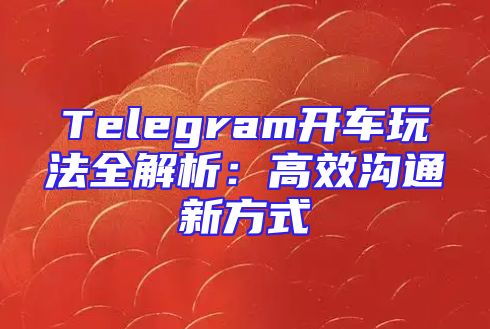 Telegram开车玩法全解析：高效沟通新方式