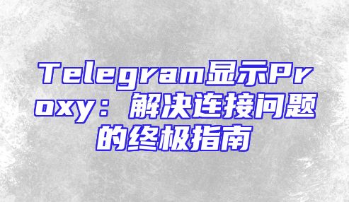 Telegram显示Proxy：解决连接问题的终极指南