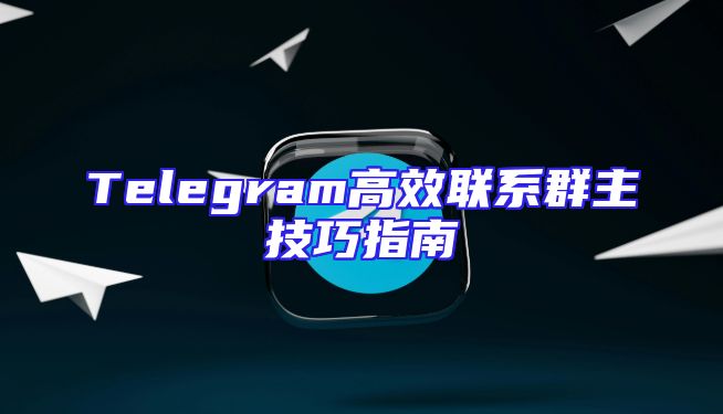 Telegram高效联系群主技巧指南