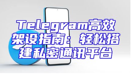 Telegram高效架设指南：轻松搭建私密通讯平台