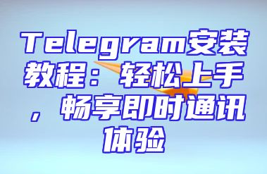 Telegram安装教程：轻松上手，畅享即时通讯体验
