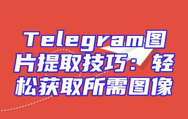 Telegram图片提取技巧：轻松获取所需图像