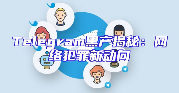 Telegram黑产揭秘：网络犯罪新动向