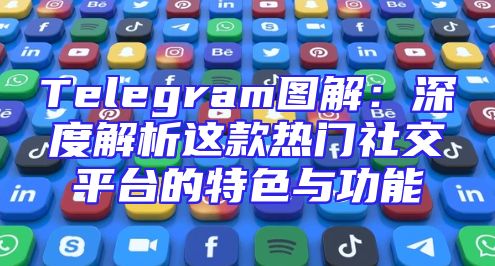Telegram图解：深度解析这款热门社交平台的特色与功能