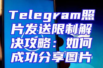 Telegram照片发送限制解决攻略：如何成功分享图片