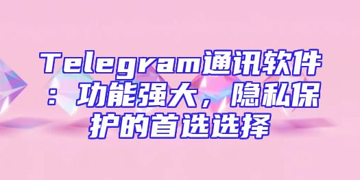 Telegram通讯软件：功能强大，隐私保护的首选选择