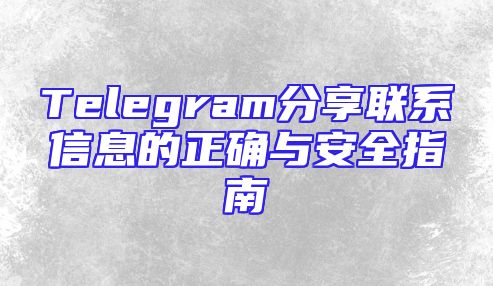 Telegram分享联系信息的正确与安全指南