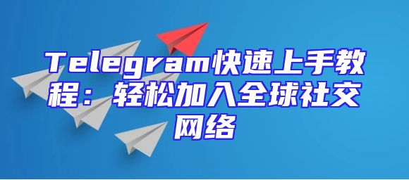 Telegram快速上手教程：轻松加入全球社交网络