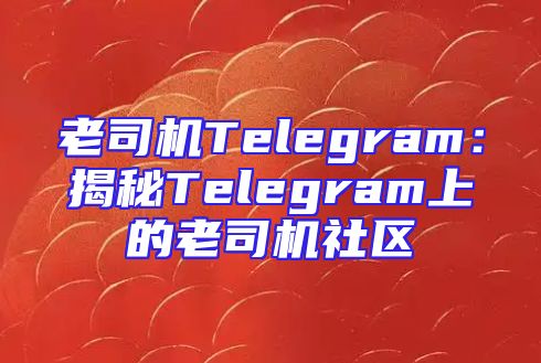 老司机Telegram：揭秘Telegram上的老司机社区