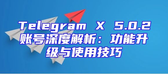 Telegram X 5.0.2账号深度解析：功能升级与使用技巧
