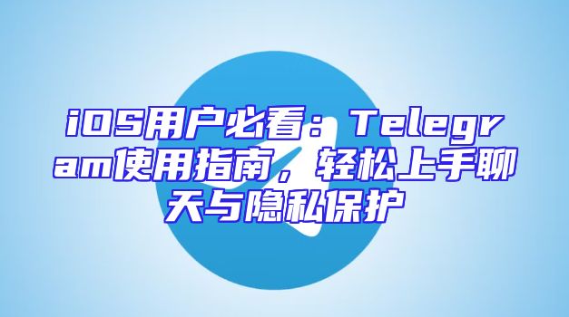 iOS用户必看：Telegram使用指南，轻松上手聊天与隐私保护