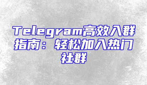 Telegram高效入群指南：轻松加入热门社群