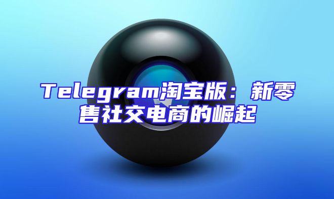 Telegram淘宝版：新零售社交电商的崛起