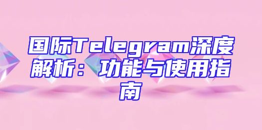 国际Telegram深度解析：功能与使用指南