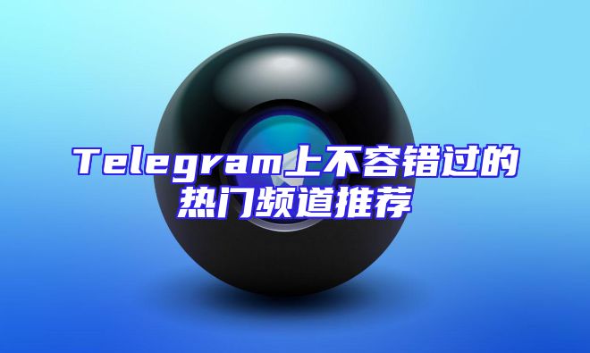 Telegram上不容错过的热门频道推荐