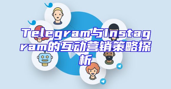 Telegram与Instagram的互动营销策略探析