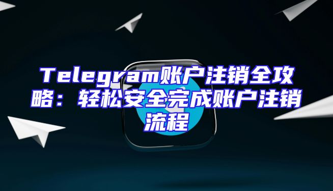Telegram账户注销全攻略：轻松安全完成账户注销流程