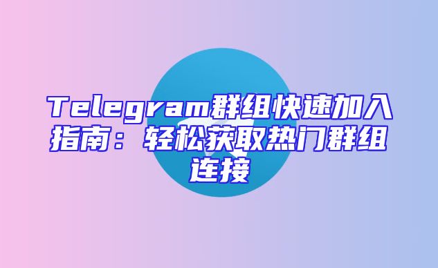 Telegram群组快速加入指南：轻松获取热门群组连接