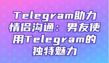 Telegram助力情侣沟通：男友使用Telegram的独特魅力