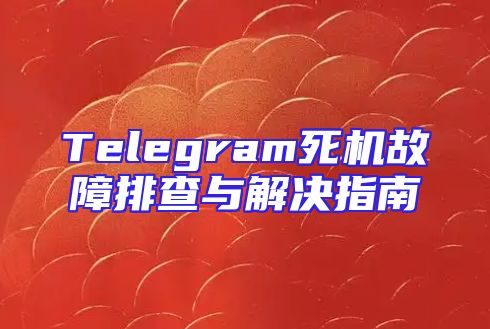 Telegram死机故障排查与解决指南