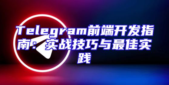 Telegram前端开发指南：实战技巧与最佳实践