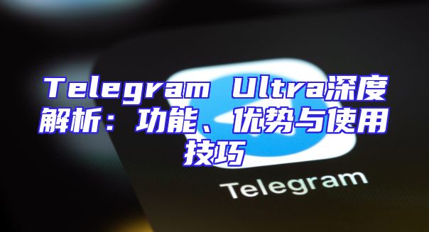 Telegram Ultra深度解析：功能、优势与使用技巧