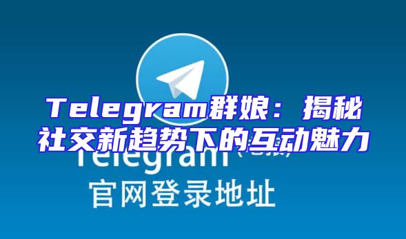 Telegram群娘：揭秘社交新趋势下的互动魅力
