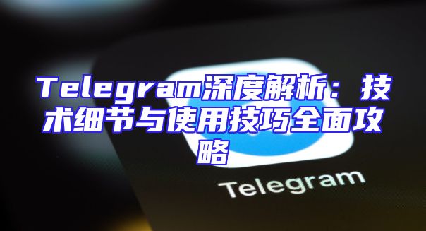 Telegram深度解析：技术细节与使用技巧全面攻略