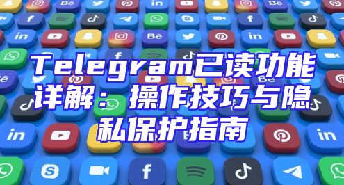 Telegram已读功能详解：操作技巧与隐私保护指南