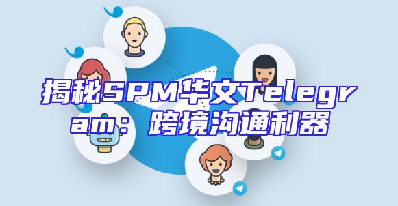 揭秘SPM华文Telegram：跨境沟通利器