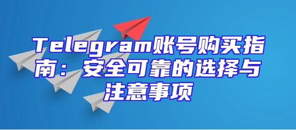 Telegram账号购买指南：安全可靠的选择与注意事项