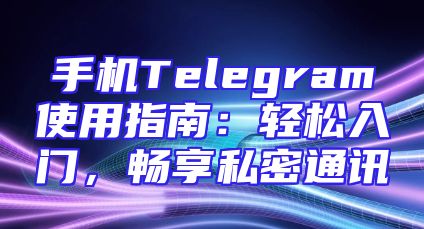 手机Telegram使用指南：轻松入门，畅享私密通讯