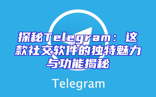 探秘Telegram：这款社交软件的独特魅力与功能揭秘