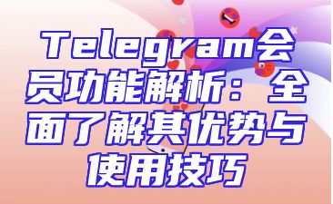 Telegram会员功能解析：全面了解其优势与使用技巧