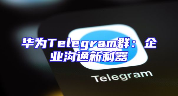 华为Telegram群：企业沟通新利器