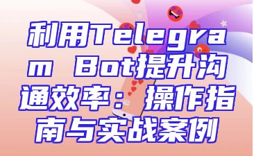 利用Telegram Bot提升沟通效率：操作指南与实战案例