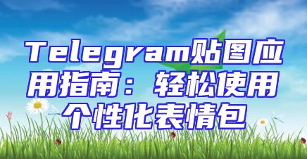 Telegram贴图应用指南：轻松使用个性化表情包