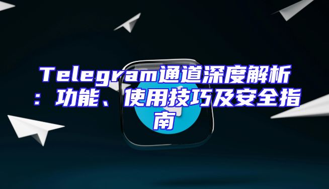 Telegram通道深度解析：功能、使用技巧及安全指南