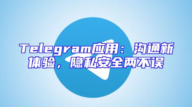 Telegram应用：沟通新体验，隐私安全两不误
