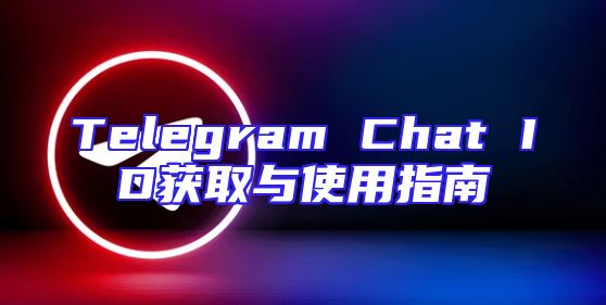 Telegram Chat ID获取与使用指南