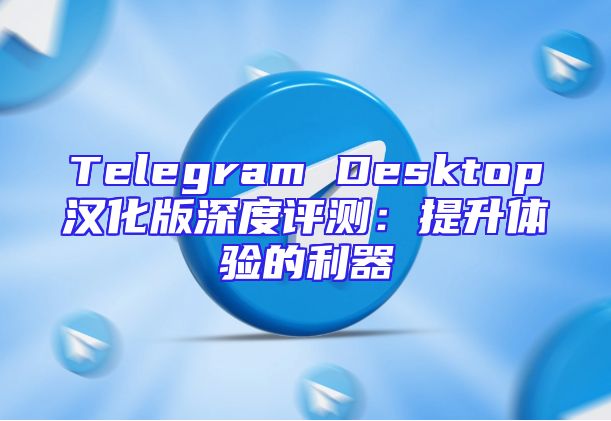 Telegram Desktop汉化版深度评测：提升体验的利器