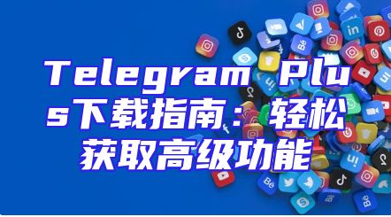 Telegram Plus下载指南：轻松获取高级功能