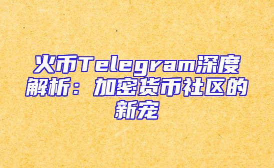 火币Telegram深度解析：加密货币社区的新宠