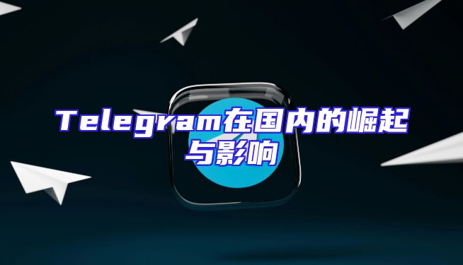 Telegram在国内的崛起与影响