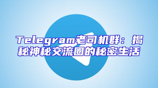 Telegram老司机群：揭秘神秘交流圈的秘密生活