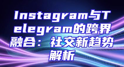 Instagram与Telegram的跨界融合：社交新趋势解析