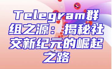 Telegram群组之源：揭秘社交新纪元的崛起之路