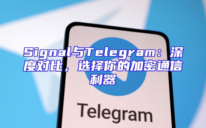 Signal与Telegram：深度对比，选择你的加密通信利器