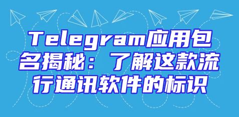 Telegram应用包名揭秘：了解这款流行通讯软件的标识