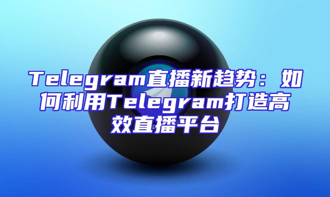 Telegram直播新趋势：如何利用Telegram打造高效直播平台